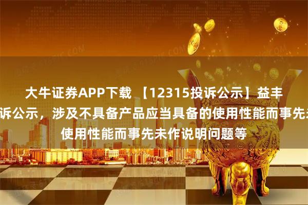 大牛证券APP下载 【12315投诉公示】益丰药房新增2件投诉公示，涉及不具备产品应当具备的使用性能而事先未作说明问题等