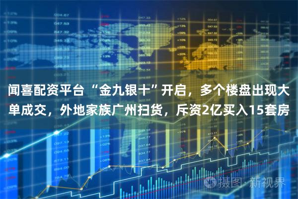闻喜配资平台 “金九银十”开启，多个楼盘出现大单成交，外地家族广州扫货，斥资2亿买入15套房