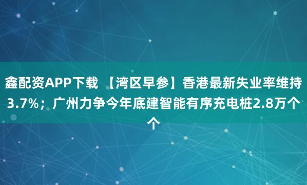 鑫配资APP下载 【湾区早参】香港最新失业率维持3.7%；广州力争今年底建智能有序充电桩2.8万个