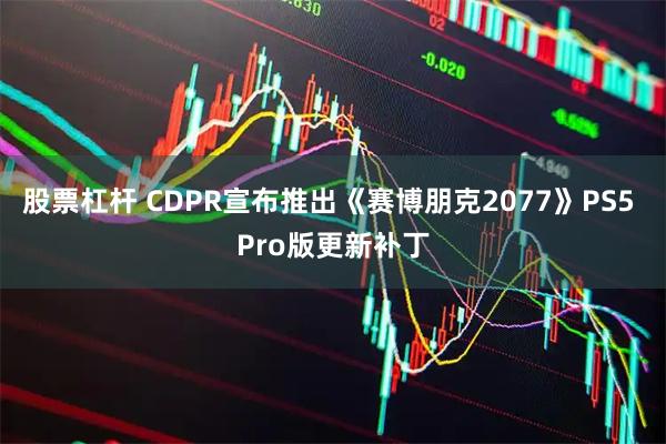 股票杠杆 CDPR宣布推出《赛博朋克2077》PS5 Pro版更新补丁