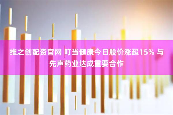维之创配资官网 叮当健康今日股价涨超15% 与先声药业达成重要合作