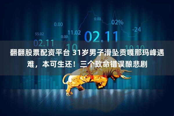 翻翻股票配资平台 31岁男子滑坠贡嘎那玛峰遇难，本可生还！三个致命错误酿悲剧