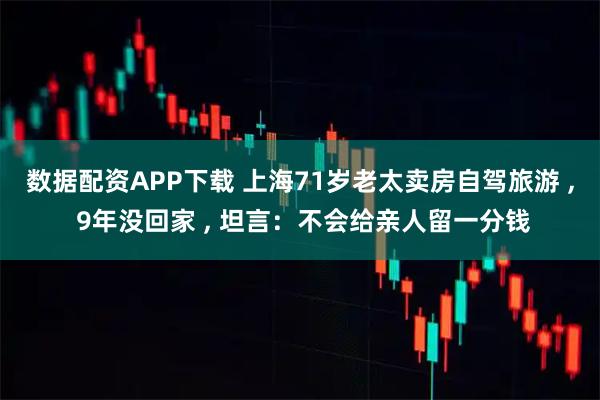 数据配资APP下载 上海71岁老太卖房自驾旅游 , 9年没回家 , 坦言：不会给亲人留一分钱