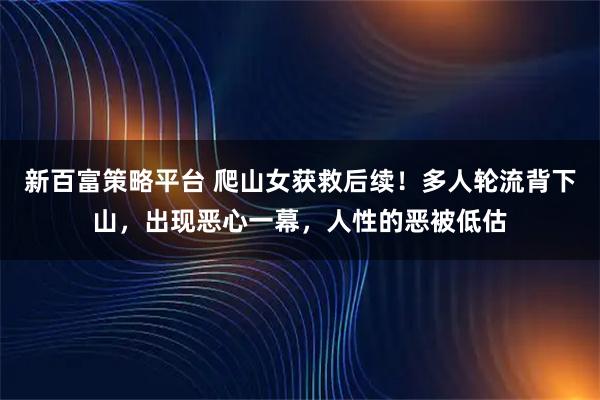新百富策略平台 爬山女获救后续！多人轮流背下山，出现恶心一幕，人性的恶被低估