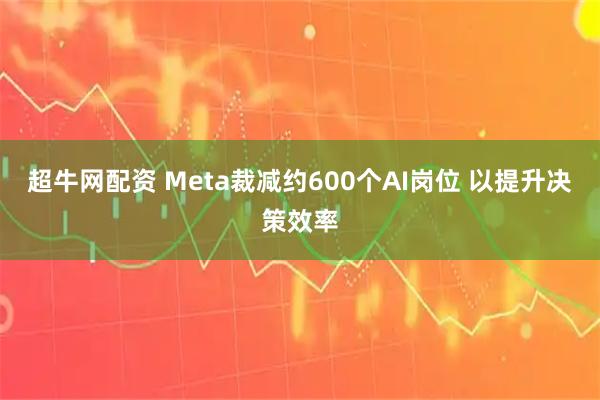超牛网配资 Meta裁减约600个AI岗位 以提升决策效率