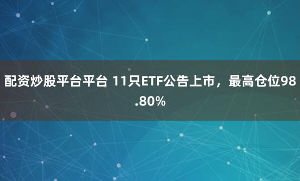 配资炒股平台平台 11只ETF公告上市，最高仓位98.80%