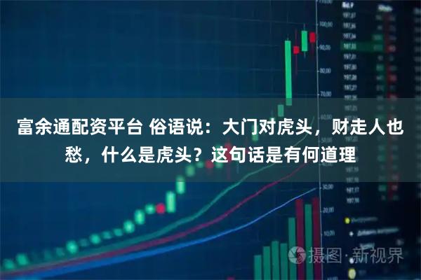 富余通配资平台 俗语说：大门对虎头，财走人也愁，什么是虎头？这句话是有何道理