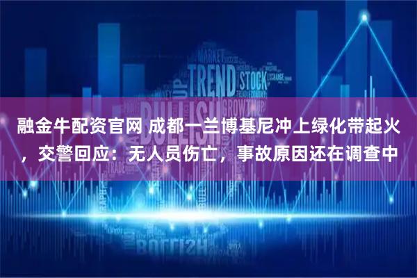 融金牛配资官网 成都一兰博基尼冲上绿化带起火，交警回应：无人员伤亡，事故原因还在调查中