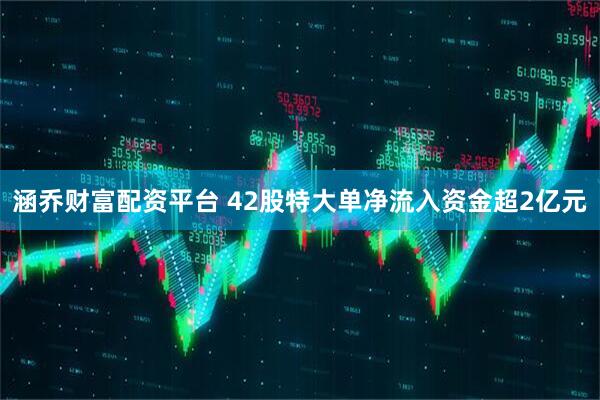 涵乔财富配资平台 42股特大单净流入资金超2亿元