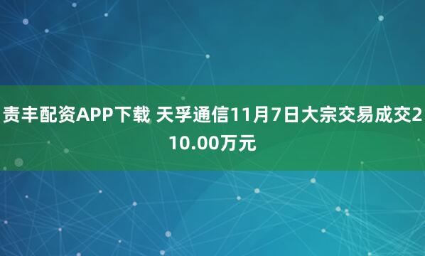 责丰配资APP下载 天孚通信11月7日大宗交易成交210.00万元