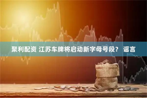 聚利配资 江苏车牌将启动新字母号段？ 谣言