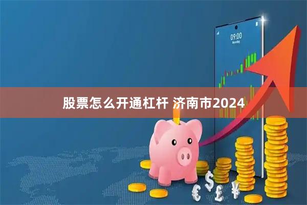 股票怎么开通杠杆 济南市2024