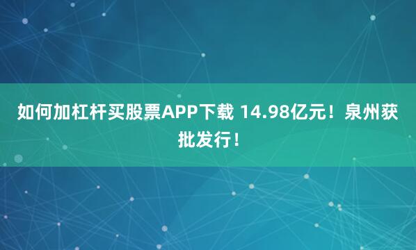 如何加杠杆买股票APP下载 14.98亿元！泉州获批发行！