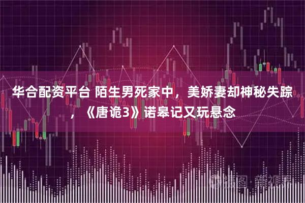 华合配资平台 陌生男死家中，美娇妻却神秘失踪，《唐诡3》诺皋记又玩悬念