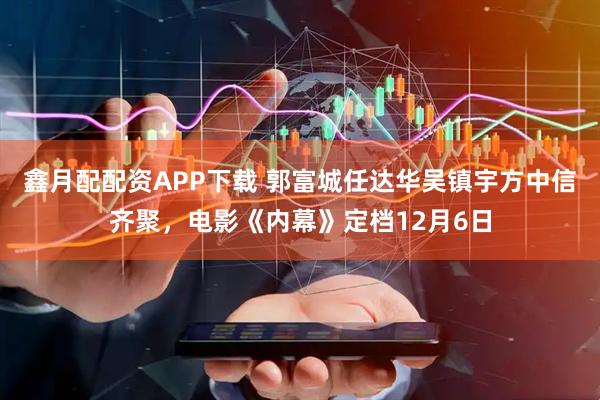 鑫月配配资APP下载 郭富城任达华吴镇宇方中信齐聚，电影《内幕》定档12月6日