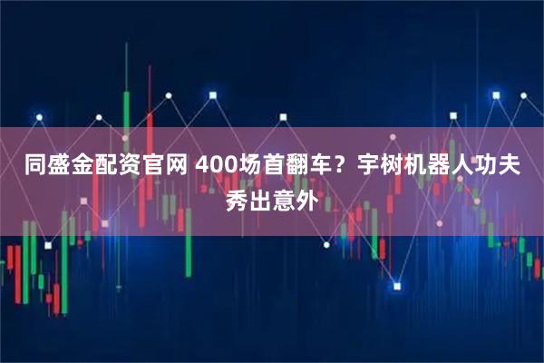 同盛金配资官网 400场首翻车？宇树机器人功夫秀出意外