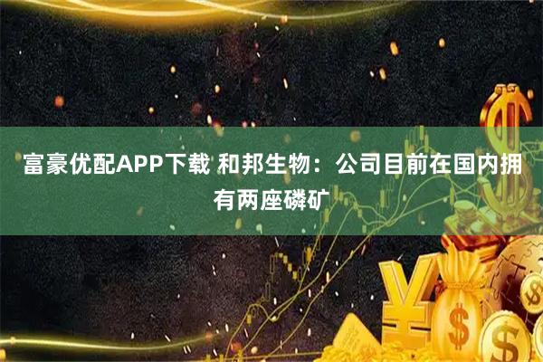 富豪优配APP下载 和邦生物：公司目前在国内拥有两座磷矿