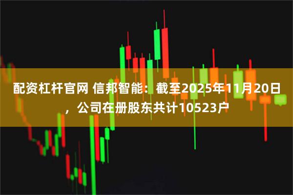 配资杠杆官网 信邦智能：截至2025年11月20日，公司在册股东共计10523户