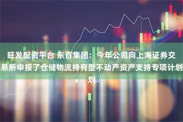 旺发配资平台 东百集团：今年公司向上海证券交易所申报了仓储物流持有型不动产资产支持专项计划