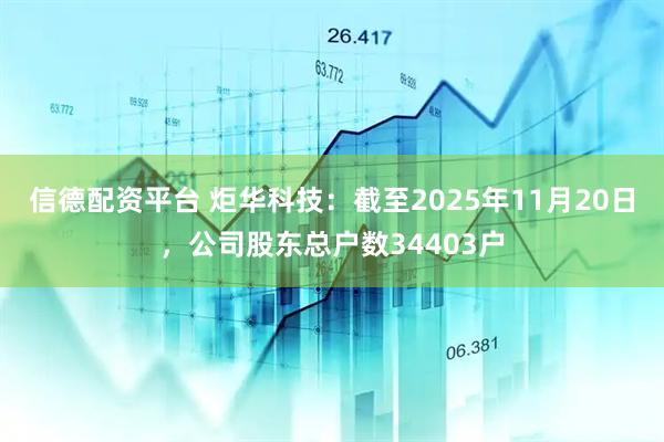 信德配资平台 炬华科技：截至2025年11月20日，公司股东总户数34403户