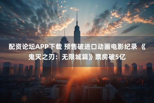 配资论坛APP下载 预售破进口动画电影纪录 《鬼灭之刃：无限城篇》票房破5亿