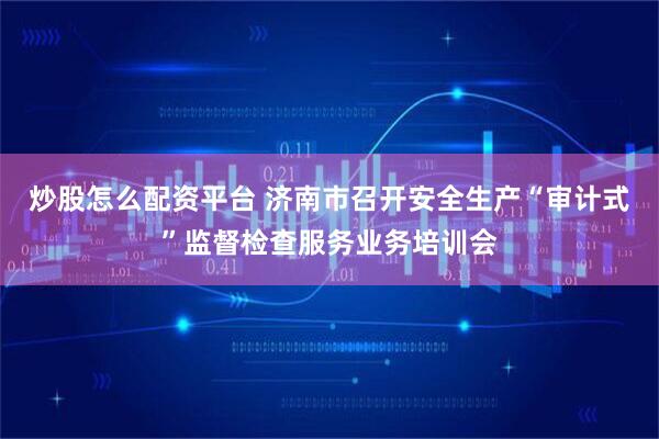 炒股怎么配资平台 济南市召开安全生产“审计式”监督检查服务业务培训会