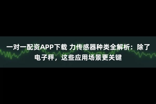 一对一配资APP下载 力传感器种类全解析：除了电子秤，这些应用场景更关键