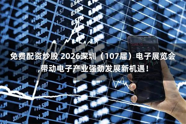 免费配资炒股 2026深圳（107届）电子展览会,带动电子产业强劲发展新机遇！