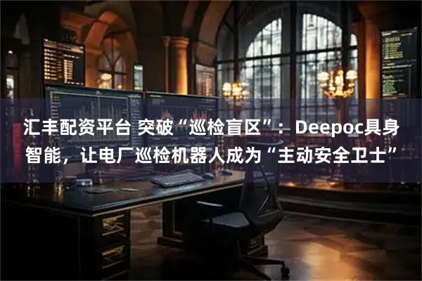 汇丰配资平台 突破“巡检盲区”：Deepoc具身智能，让电厂巡检机器人成为“主动安全卫士”