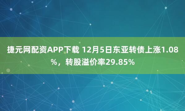 捷元网配资APP下载 12月5日东亚转债上涨1.08%，转股溢价率29.85%