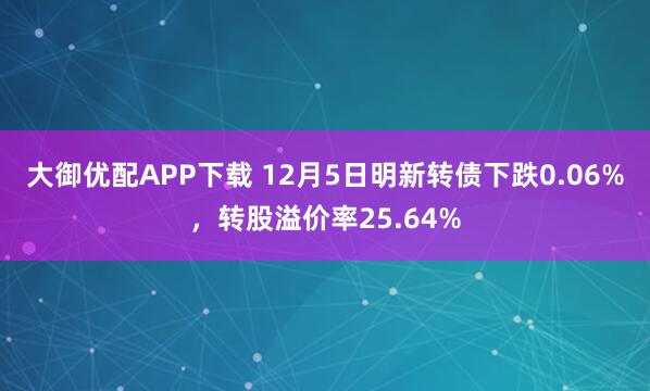 大御优配APP下载 12月5日明新转债下跌0.06%，转股溢价率25.64%
