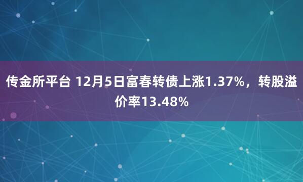 传金所平台 12月5日富春转债上涨1.37%，转股溢价率13.48%