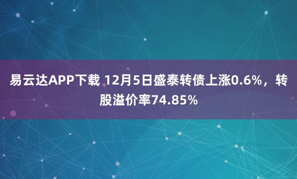 易云达APP下载 12月5日盛泰转债上涨0.6%，转股溢价率74.85%