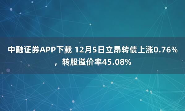 中融证券APP下载 12月5日立昂转债上涨0.76%，转股溢价率45.08%