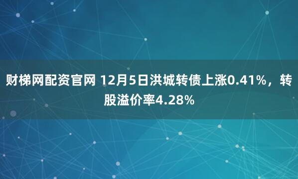 财梯网配资官网 12月5日洪城转债上涨0.41%，转股溢价率4.28%