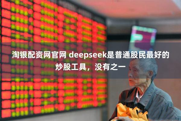 淘银配资网官网 deepseek是普通股民最好的炒股工具,没有之一