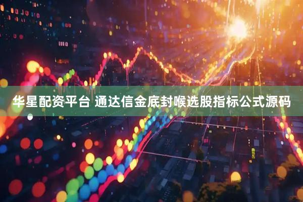 华星配资平台 通达信金底封喉选股指标公式源码