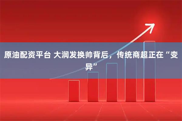 原油配资平台 大润发换帅背后,传统商超正在“变异”