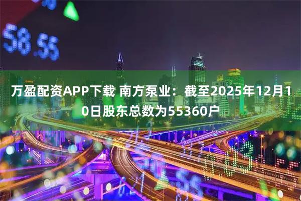 万盈配资APP下载 南方泵业：截至2025年12月10日股东总数为55360户