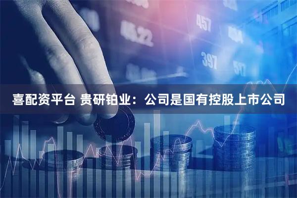 喜配资平台 贵研铂业：公司是国有控股上市公司