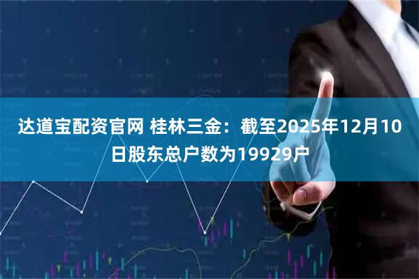 达道宝配资官网 桂林三金：截至2025年12月10日股东总户数为19929户
