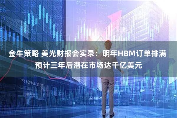 金牛策略 美光财报会实录：明年HBM订单排满 预计三年后潜在市场达千亿美元