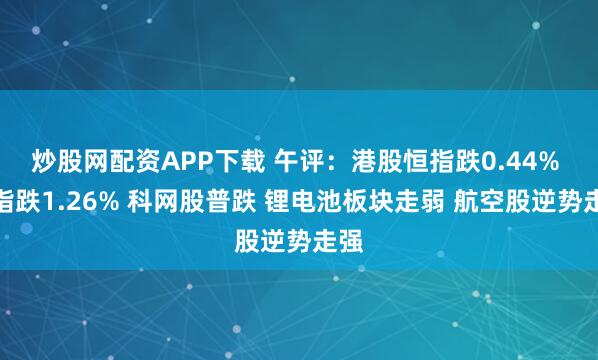 炒股网配资APP下载 午评：港股恒指跌0.44% 科指跌1.26% 科网股普跌 锂电池板块走弱 航空股逆势走强