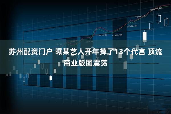 苏州配资门户 曝某艺人开年掉了13个代言 顶流商业版图震荡