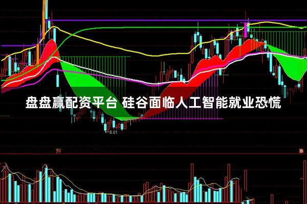 盘盘赢配资平台 硅谷面临人工智能就业恐慌