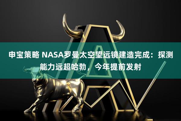 申宝策略 NASA罗曼太空望远镜建造完成：探测能力远超哈勃，今年提前发射