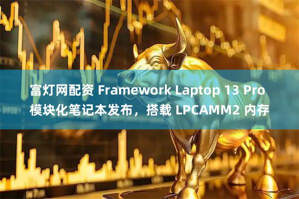 富灯网配资 Framework Laptop 13 Pro 模块化笔记本发布，搭载 LPCAMM2 内存