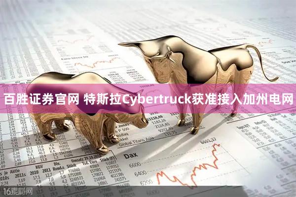 百胜证券官网 特斯拉Cybertruck获准接入加州电网