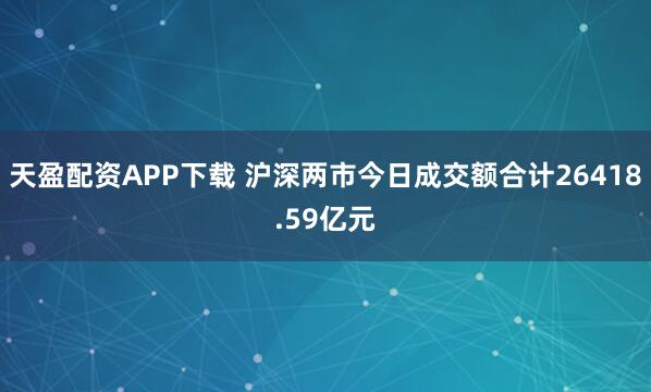 天盈配资APP下载 沪深两市今日成交额合计26418.59亿元