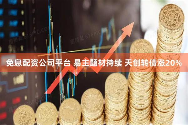 免息配资公司平台 易主题材持续 天创转债涨20%